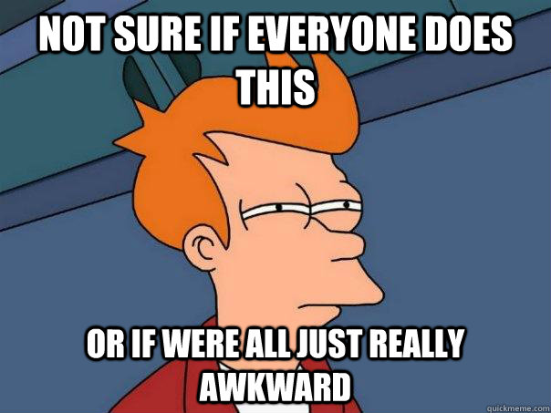 Not sure if everyone does this or if were all just really awkward  Futurama Fry