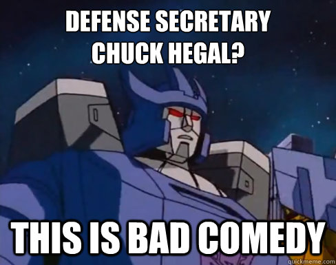 Defense Secretary
Chuck Hegal? This is bad comedy  