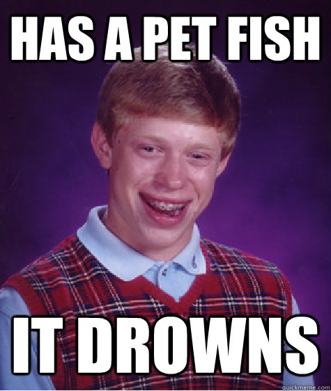 Has a pet fish It drowns  Bad Luck Brian