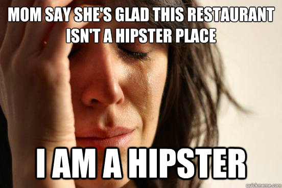 mom say she's glad this restaurant isn't a hipster place I am a hipster - mom say she's glad this restaurant isn't a hipster place I am a hipster  First World Problems