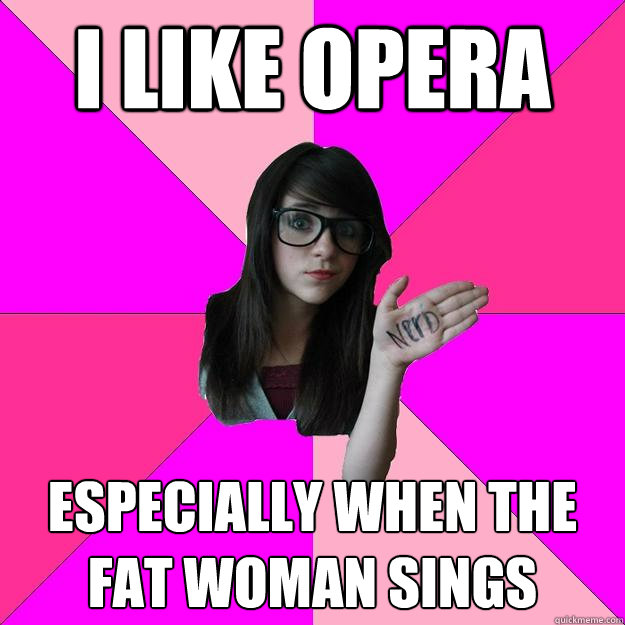 I like Opera
 especially when the fat woman sings
  Idiot Nerd Girl