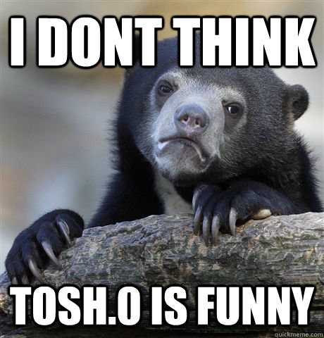 I dont think Tosh.0 is funny  Confession Bear