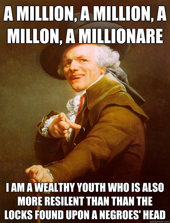 A MILLION, A MILLION, A MILLON, A MILLIONARE  I am a wealthy youth who is also more resilent than than the locks found upon a negroes' head  Joseph Ducreux