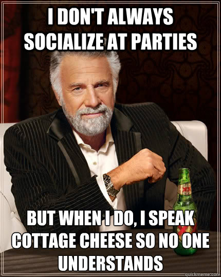 I don't always socialize at parties but when I do, I speak cottage cheese so no one understands - I don't always socialize at parties but when I do, I speak cottage cheese so no one understands  The Most Interesting Man In The World