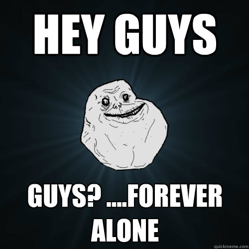 HEY GUYS GUYS? ....forever alone - HEY GUYS GUYS? ....forever alone  Forever Alone