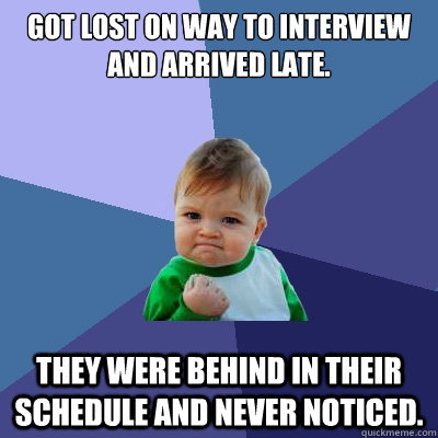 Got lost on way to interview and arrived late. They were behind in their schedule and never noticed. - Got lost on way to interview and arrived late. They were behind in their schedule and never noticed.  Success Kid