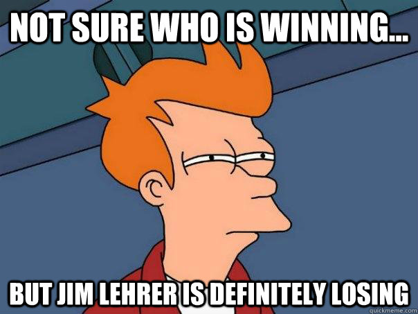 Not sure who is winning... But Jim Lehrer is definitely losing  Futurama Fry