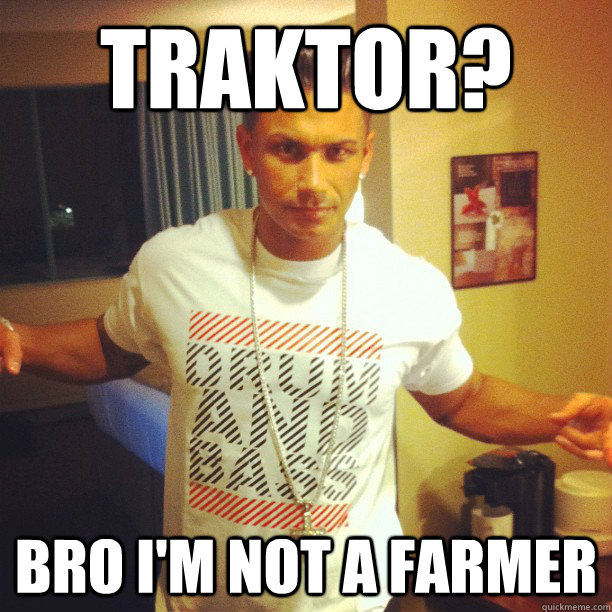 traktor?
 bro i'm not a farmer - traktor?
 bro i'm not a farmer  Drum and Bass Guy