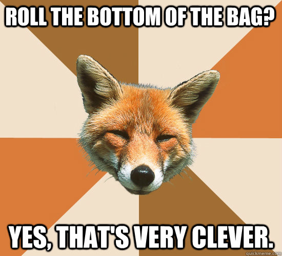 Roll the bottom of the bag? Yes, that's very clever.  Condescending Fox