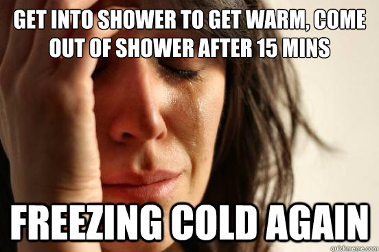 GET INTO SHOWER TO GET WARM, COME OUT OF SHOWER AFTER 15 MINS FREEZING COLD AGAIN - GET INTO SHOWER TO GET WARM, COME OUT OF SHOWER AFTER 15 MINS FREEZING COLD AGAIN  First World Problems