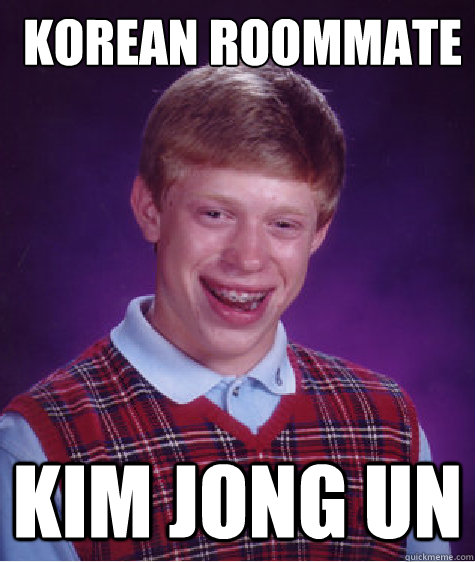  Korean roommate
 Kim Jong Un  Bad Luck Brian