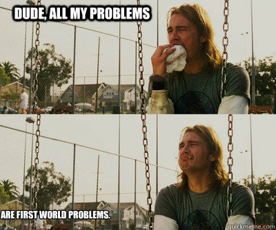 Dude, all my problems are first world problems.  First World Stoner Problems