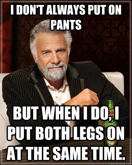 I don't always put on pants but when i do, i put both legs on at the same time.   The Most Interesting Man In The World