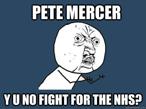 Pete Mercer y u no fight for the NHS?  Y U No