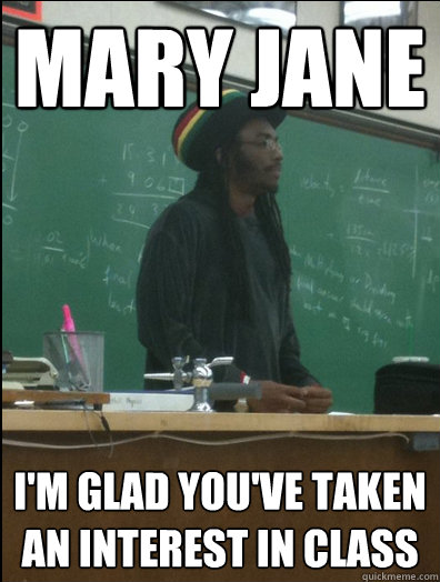 Mary Jane I'm glad you've taken an interest in class  Rasta Science Teacher