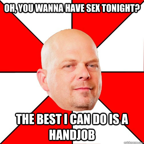 Oh, you wanna have sex tonight? THE BEST I CAN DO IS a handjob - Oh, you wanna have sex tonight? THE BEST I CAN DO IS a handjob  Pawn Star