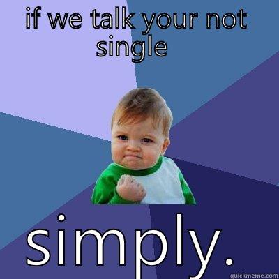 IF WE TALK YOUR NOT SINGLE  SIMPLY. Success Kid