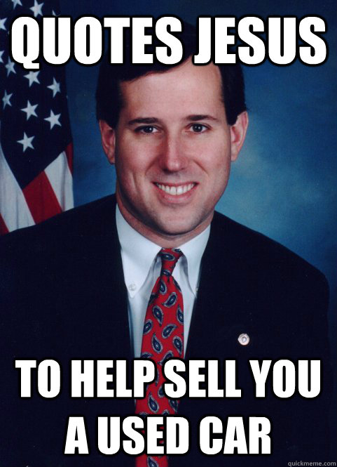 qUOTES jESUS TO HELP SELL YOU A USED CAR  Scumbag Santorum