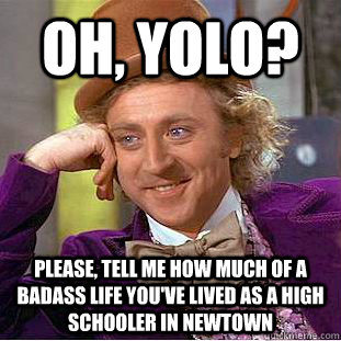 Oh, YOLO? Please, tell me how much of a badass life you've lived as a high schooler in Newtown  Condescending Wonka