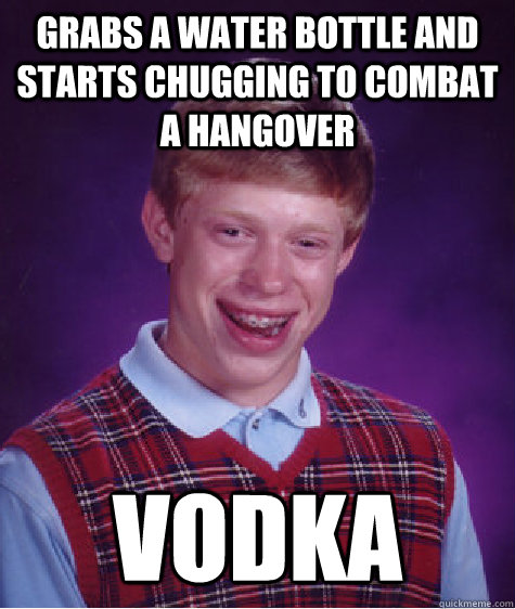 Grabs a water bottle and starts chugging to combat a hangover Vodka  Bad Luck Brian