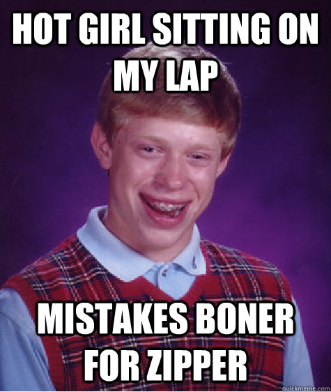 Hot girl sitting on my lap mistakes boner for zipper  Bad Luck Brian