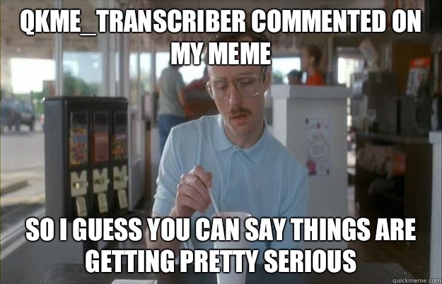 qkme_transcriber commented on my meme  So I guess you can say things are getting pretty serious  Things are getting pretty serious