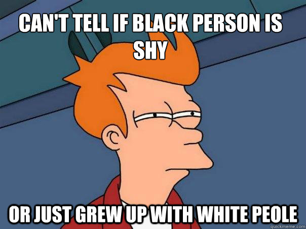 Can't tell if black person is shy Or just grew up with white peole  Futurama Fry