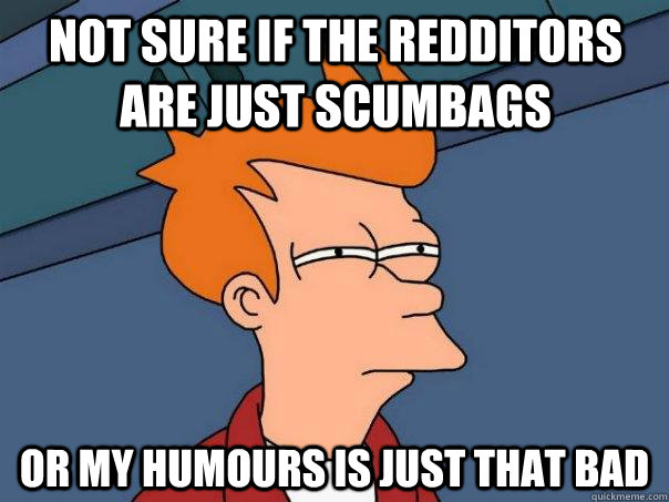 Not sure if the redditors are just scumbags or my humours is just THAT bad  Futurama Fry