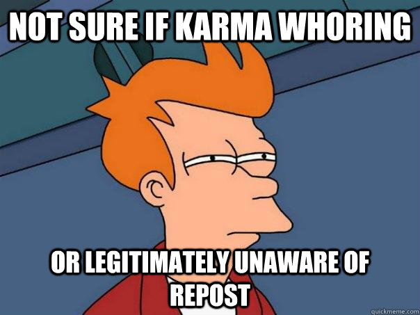 Not sure if Karma whoring  Or legitimately unaware of repost  Futurama Fry