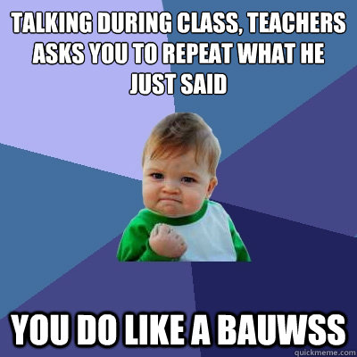 Talking during class, Teachers asks you to repeat what he just said You do like a Bauwss  Success Kid