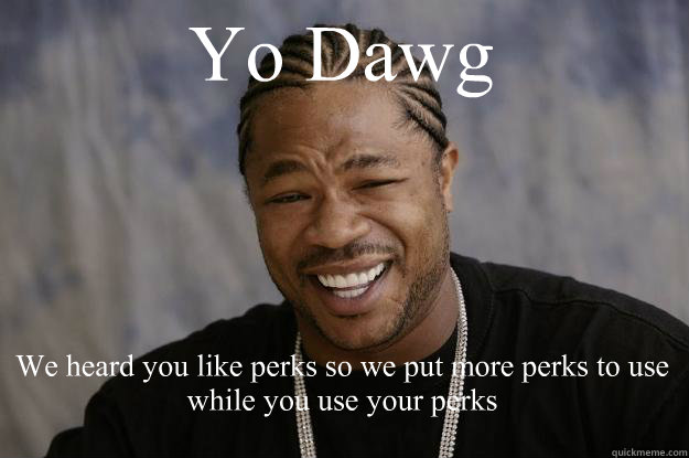 Yo Dawg  We heard you like perks so we put more perks to use while you use your perks  Xzibit meme