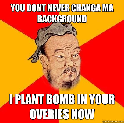 you dont never changa ma background i plant bomb in your overies now  Confucius says