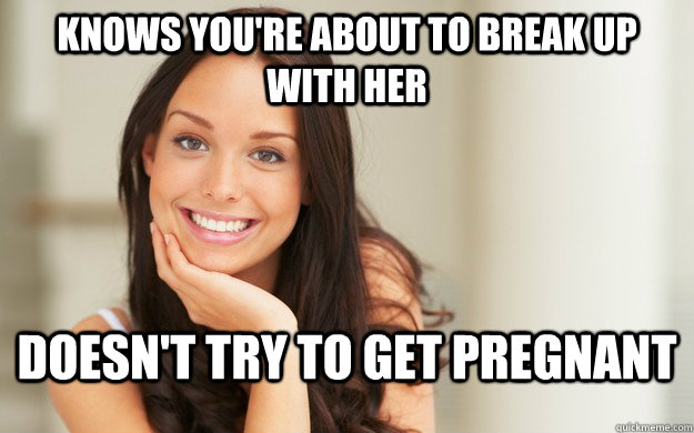 Knows you're about to break up with her Doesn't try to get pregnant  Good Girl Gina