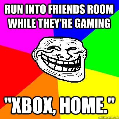 run into friends room while they're gaming 