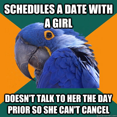 Schedules a date with a girl Doesn't talk to her the day prior so she can't cancel  Paranoid Parrot