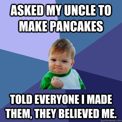 Asked my Uncle to make pancakes Told everyone I made them, they believed me.  Success Kid