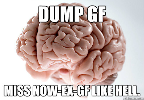 Dump GF Miss now-ex-GF like hell.   Scumbag Brain