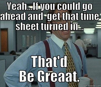 YEAH...IF YOU COULD GO AHEAD AND  GET THAT TIME SHEET TURNED IN... THAT'D BE GREAAT. Bill Lumbergh