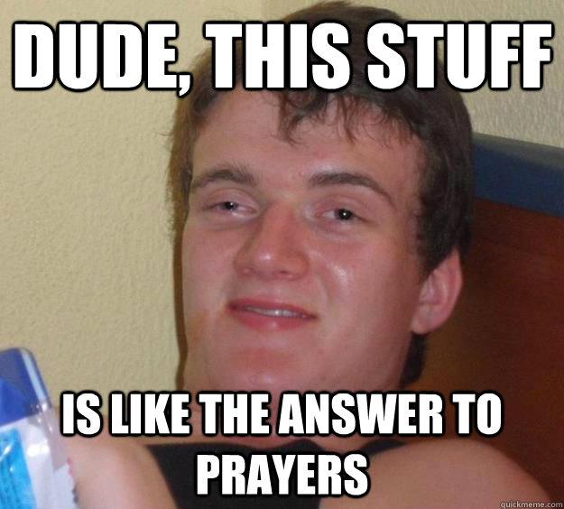 Dude, this stuff is like the answer to prayers  10 Guy