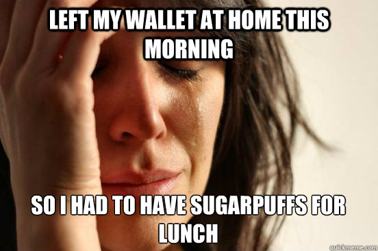 Left my wallet at home this morning So I had to have sugarpuffs for lunch  First World Problems