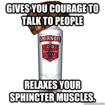 gives you courage to talk to people Relaxes your sphincter muscles.   Scumbag Alcohol