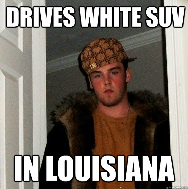 drives white suv in louisiana - drives white suv in louisiana  Scumbag Steve