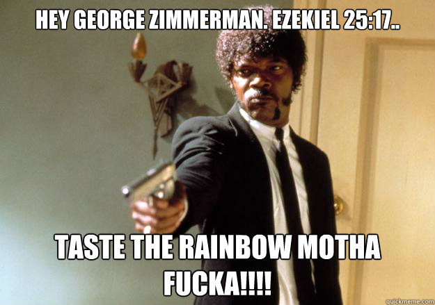 Hey George Zimmerman. Ezekiel 25:17.. Taste the rainbow motha fucka!!!! - Hey George Zimmerman. Ezekiel 25:17.. Taste the rainbow motha fucka!!!!  Samuel L Jackson