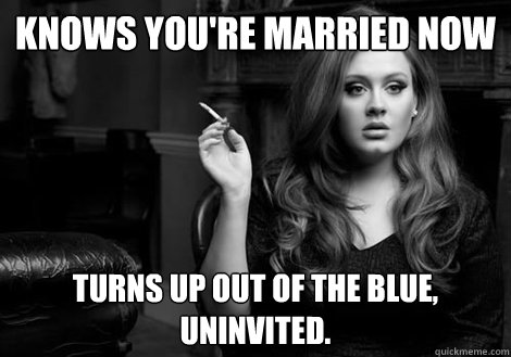 Knows you're married now Turns up out of the blue, uninvited.  
