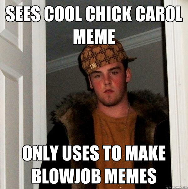 sees cool chick carol meme only uses to make blowjob memes  Scumbag Steve