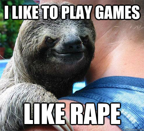 I like to play games like rape  Suspiciously Evil Sloth