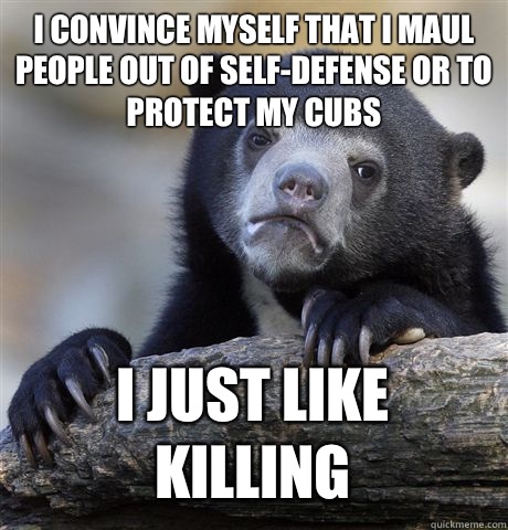 I convince myself that i maul people out of self-defense or to protect my cubs I just like killing  Confession Bear