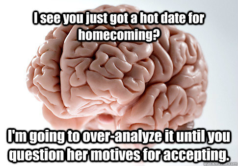 I see you just got a hot date for homecoming? I'm going to over-analyze it until you question her motives for accepting.   Scumbag Brain