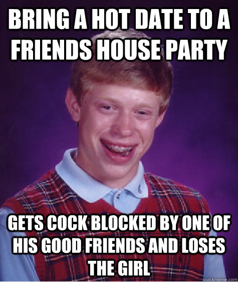 Bring a hot date to a friends house party  Gets Cock blocked by one of his good friends and loses the girl   Bad Luck Brian