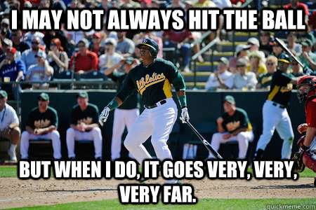 I may not always hit the ball But when I do, it goes VERY, VERY, VERY FAR.   Yoenis Cespedes